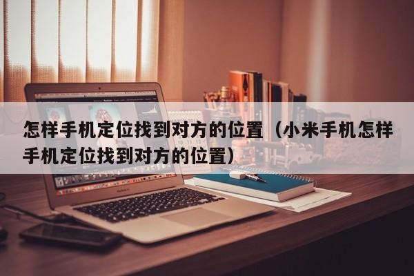 怎样手机定位找到对方的位置（小米手机怎样手机定位找到对方的位置）