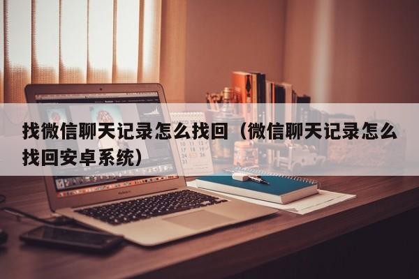 找微信聊天记录怎么找回（微信聊天记录怎么找回安卓系统）「怎么找回微信聊天记录简单方法」
